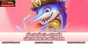 Bắn Cá Thần Tài - Siêu Phẩm Săn Cá Online Hot nhất 555WIN