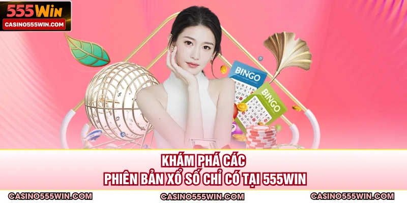 Khám phá các phiên bản xổ số chỉ có tại 555win